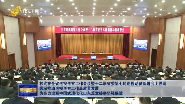 林武在全省巡视巡察工作会议暨十二届省委第七轮巡视动员部署会上强调 纵深推动巡视巡察工作高质量发展 为奋力谱写中国式现代化山东篇章提供坚强保障