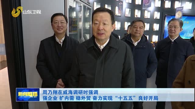 周乃翔在威海调研时强调 强企业 扩内需 稳外贸 奋力实现“十五五”良好开局