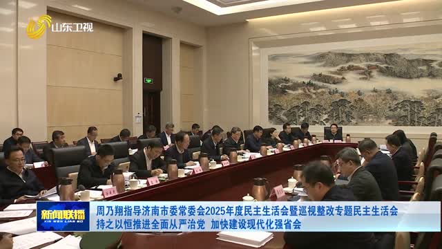 周乃翔指导济南市委常委会2025年度民主生活会暨巡视整改专题民主生活会 持之以恒推进全面从严治党 加快建设现代化强省会