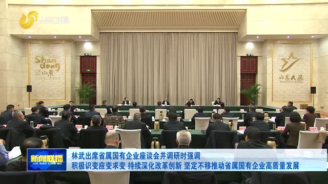林武出席省属国有企业座谈会并调研时强调 积极识变应变求变 持续深化改革创新 坚定不移推动省属国有企业高质量发展