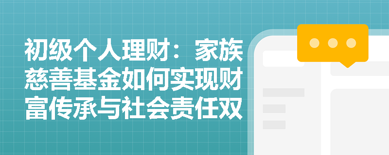 初级个人理财:家族慈善基金如何实现财富传承与社会责任双赢?